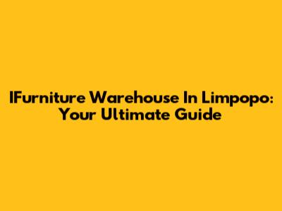 IFurniture Warehouse In Limpopo: Your Ultimate Guide