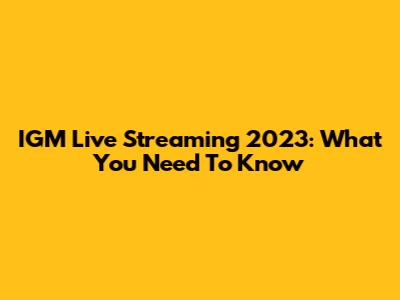 IGM Live Streaming 2023: What You Need To Know