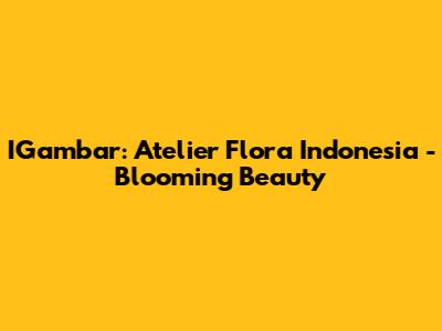 IGambar: Atelier Flora Indonesia - Blooming Beauty