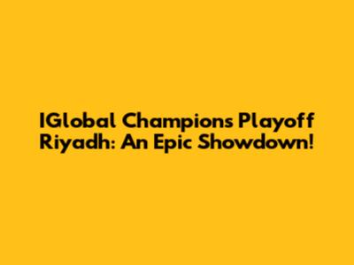 IGlobal Champions Playoff Riyadh: An Epic Showdown!