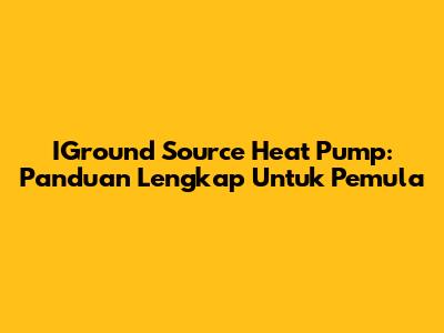 IGround Source Heat Pump: Panduan Lengkap Untuk Pemula