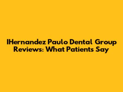 IHernandez Paulo Dental Group Reviews: What Patients Say