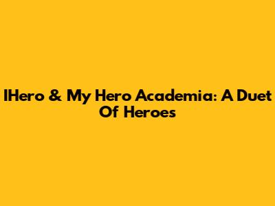 IHero & My Hero Academia: A Duet Of Heroes