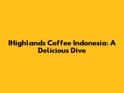 IHighlands Coffee Indonesia: A Delicious Dive