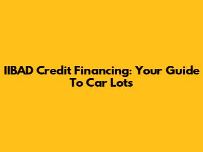IIBAD Credit Financing: Your Guide To Car Lots