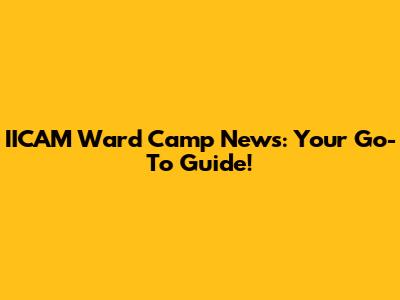 IICAM Ward Camp News: Your Go-To Guide!