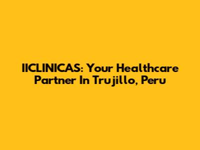 IICLINICAS: Your Healthcare Partner In Trujillo, Peru