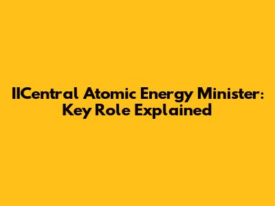 IICentral Atomic Energy Minister: Key Role Explained