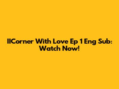 IICorner With Love Ep 1 Eng Sub: Watch Now!