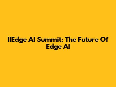 IIEdge AI Summit: The Future Of Edge AI