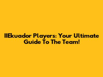 IIEkuador Players: Your Ultimate Guide To The Team!