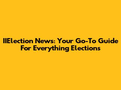 IIElection News: Your Go-To Guide For Everything Elections