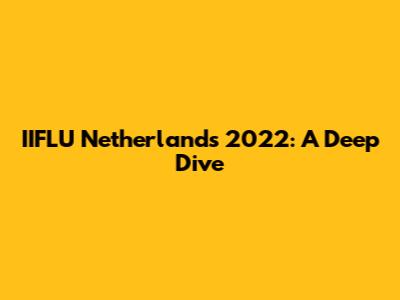 IIFLU Netherlands 2022: A Deep Dive