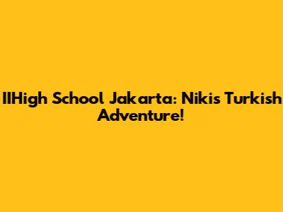IIHigh School Jakarta: Niki's Turkish Adventure!