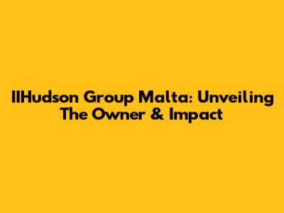 IIHudson Group Malta: Unveiling The Owner & Impact