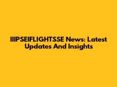 IIIPSEIFLIGHTSSE News: Latest Updates And Insights