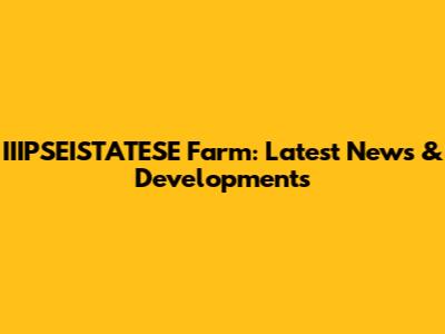 IIIPSEISTATESE Farm: Latest News & Developments