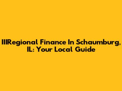 IIIRegional Finance In Schaumburg, IL: Your Local Guide