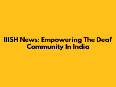 IIISH News: Empowering The Deaf Community In India