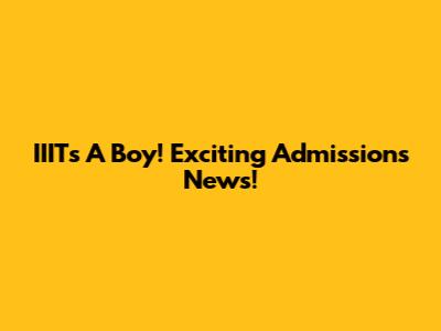 IIITs A Boy! Exciting Admissions News!