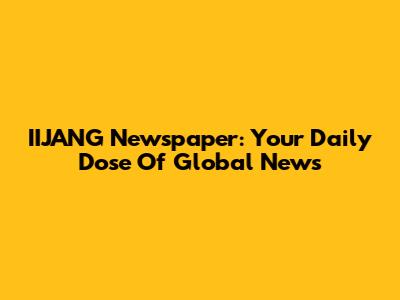 IIJANG Newspaper: Your Daily Dose Of Global News