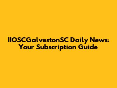 IIOSCGalvestonSC Daily News: Your Subscription Guide