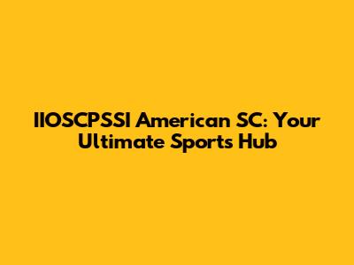 IIOSCPSSI American SC: Your Ultimate Sports Hub