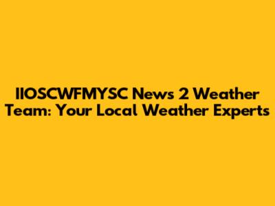 IIOSCWFMYSC News 2 Weather Team: Your Local Weather Experts