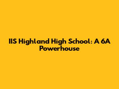 IIS Highland High School: A 6A Powerhouse