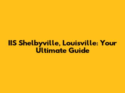 IIS Shelbyville, Louisville: Your Ultimate Guide