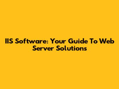 IIS Software: Your Guide To Web Server Solutions