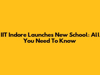 IIT Indore Launches New School: All You Need To Know