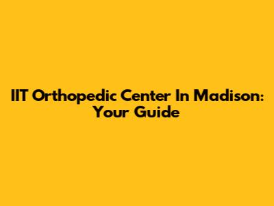 IIT Orthopedic Center In Madison: Your Guide