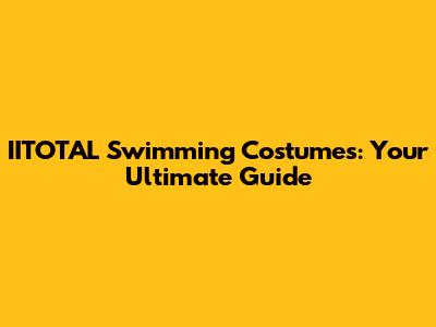 IITOTAL Swimming Costumes: Your Ultimate Guide