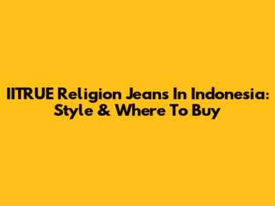 IITRUE Religion Jeans In Indonesia: Style & Where To Buy