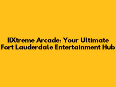 IIXtreme Arcade: Your Ultimate Fort Lauderdale Entertainment Hub