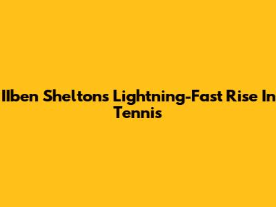 IIben Shelton's Lightning-Fast Rise In Tennis