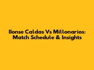IIonse Caldas Vs Millonarios: Match Schedule & Insights