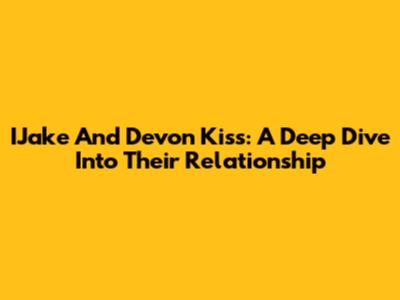 IJake And Devon Kiss: A Deep Dive Into Their Relationship