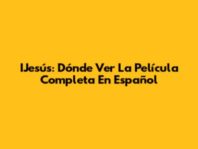 IJesús: Dónde Ver La Película Completa En Español