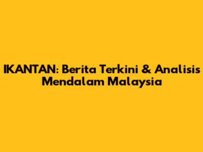 IKANTAN: Berita Terkini & Analisis Mendalam Malaysia