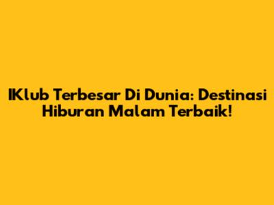 IKlub Terbesar Di Dunia: Destinasi Hiburan Malam Terbaik!