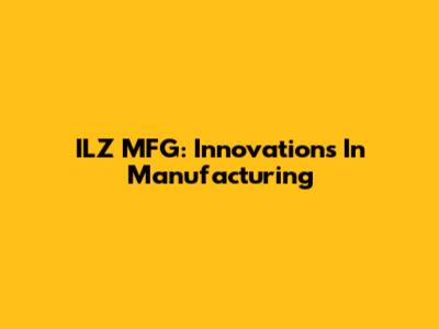 ILZ MFG: Innovations In Manufacturing