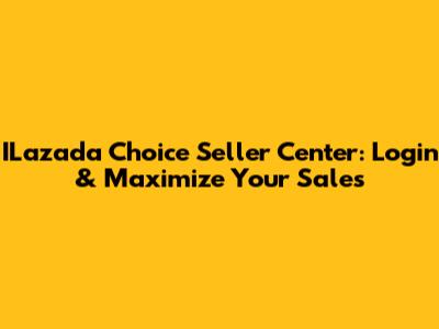 ILazada Choice Seller Center: Login & Maximize Your Sales