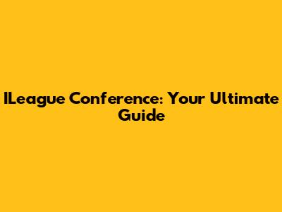 ILeague Conference: Your Ultimate Guide