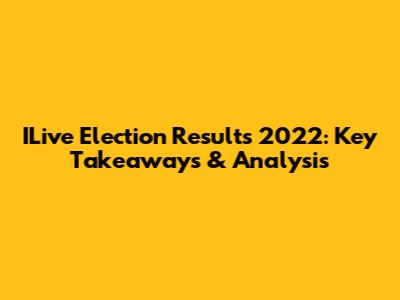ILive Election Results 2022: Key Takeaways & Analysis