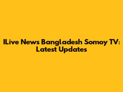 ILive News Bangladesh Somoy TV: Latest Updates