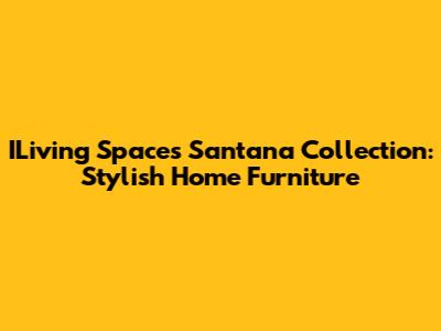 ILiving Spaces Santana Collection: Stylish Home Furniture