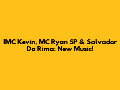 IMC Kevin, MC Ryan SP & Salvador Da Rima: New Music!