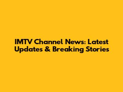 IMTV Channel News: Latest Updates & Breaking Stories
